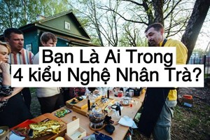 Bạn là ai trong số 4 kiểu Nghệ nhân này của ngành chè?